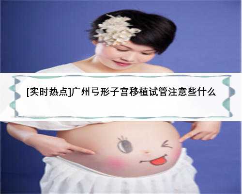 [实时热点]广州弓形子宫移植试管注意些什么